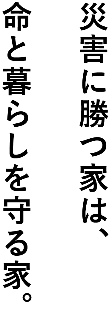 災害に負けない家は、命と暮らしを守る家。